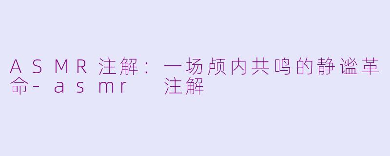 ASMR注解:一场颅内共鸣的静谧革命-asmr 注解