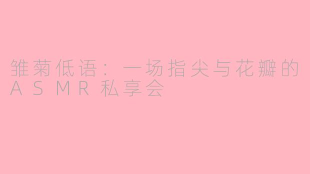 雏菊低语：一场指尖与花瓣的ASMR私享会