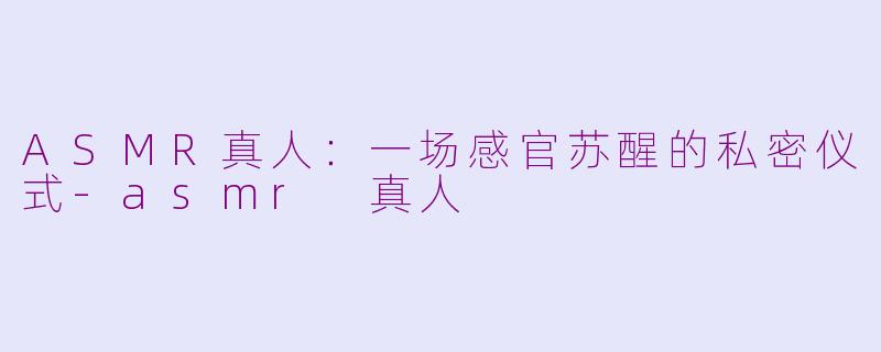 ASMR真人：一场感官苏醒的私密仪式-asmr 真人