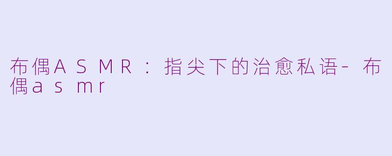 布偶ASMR:指尖下的治愈私语