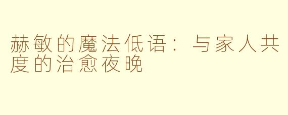 赫敏的魔法低语：与家人共度的治愈夜晚