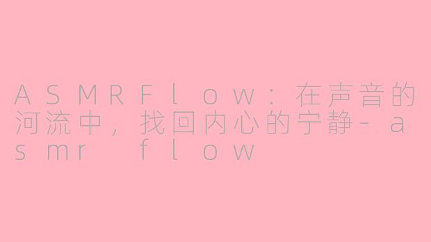 ASMRFlow：在声音的河流中，找回内心的宁静-asmr flow