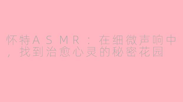 怀特ASMR：在细微声响中，找到治愈心灵的秘密花园