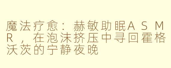 魔法疗愈：赫敏助眠ASMR，在泡沫挤压中寻回霍格沃茨的宁静夜晚