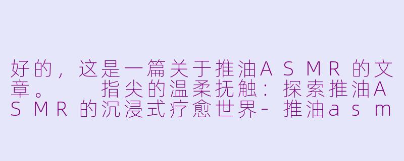好的,这是一篇关于推油ASMR的文章。
指尖的温柔抚触:探索推油ASMR的沉浸式疗愈世界-推油asmr