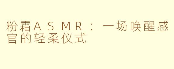 粉霜ASMR：一场唤醒感官的轻柔仪式