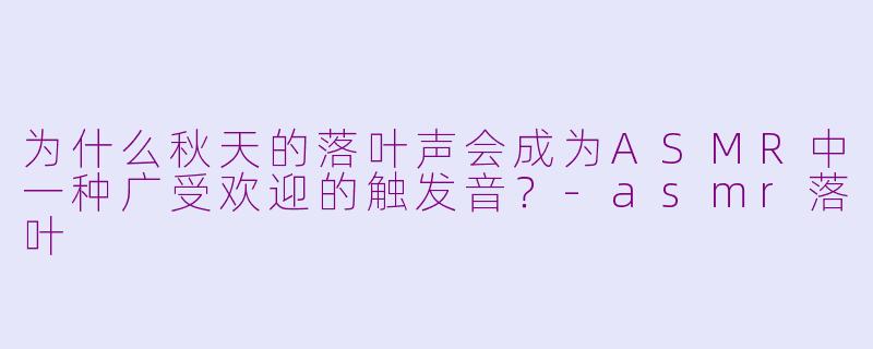 为什么秋天的落叶声会成为ASMR中一种广受欢迎的触发音?