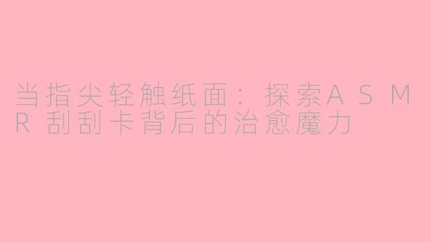当指尖轻触纸面：探索ASMR刮刮卡背后的治愈魔力
