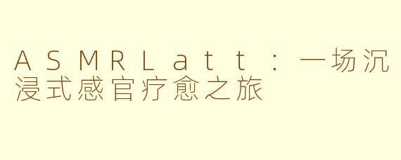 ASMRLatt:一场沉浸式感官疗愈之旅