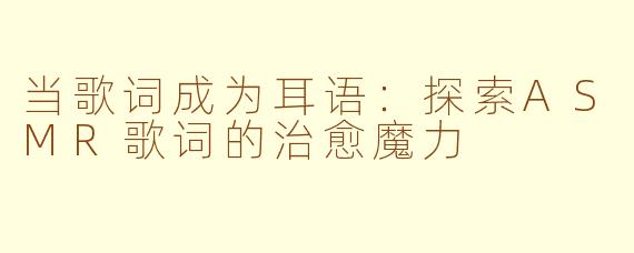 当歌词成为耳语：探索ASMR歌词的治愈魔力
