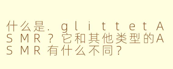 什么是.glittetASMR？它和其他类型的ASMR有什么不同？