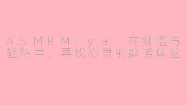 ASMRMiya：在细语与轻触中，寻找心灵的静谧角落