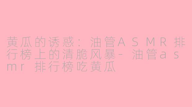 黄瓜的诱惑：油管ASMR排行榜上的清脆风暴-油管asmr排行榜吃黄瓜