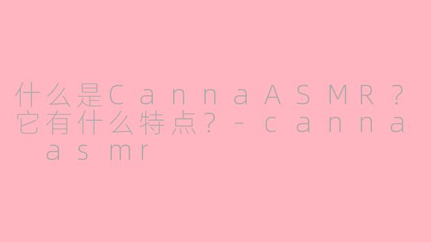 什么是CannaASMR？它有什么特点？-canna asmr