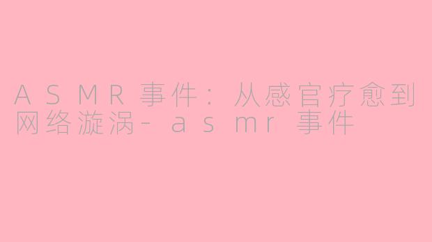ASMR事件：从感官疗愈到网络漩涡-asmr事件