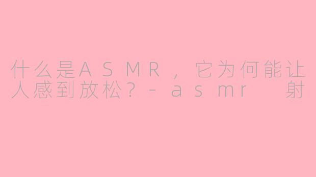 什么是ASMR，它为何能让人感到放松？-asmr 射