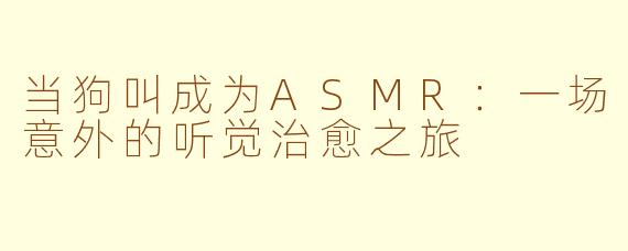 当狗叫成为ASMR：一场意外的听觉治愈之旅
