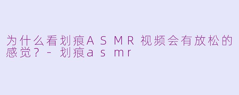 为什么看划痕ASMR视频会有放松的感觉?-划痕asmr