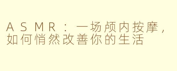 ASMR：一场颅内按摩，如何悄然改善你的生活