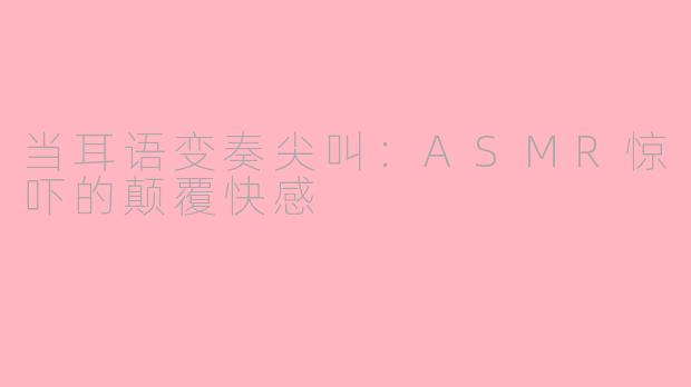 当耳语变奏尖叫：ASMR惊吓的颠覆快感