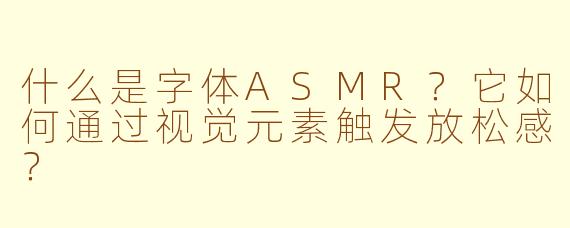 什么是字体ASMR?它如何通过视觉元素触发放松感?