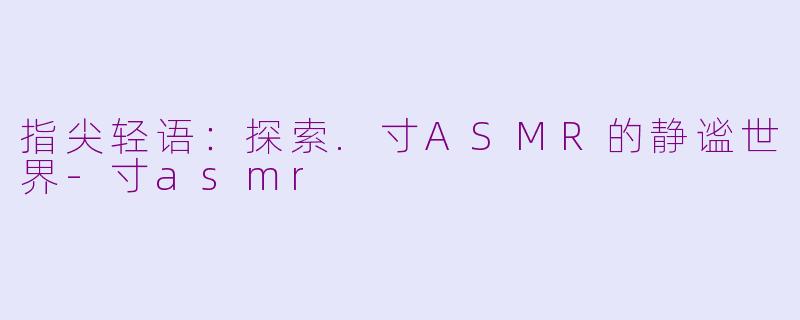 指尖轻语:探索.寸ASMR的静谧世界-寸asmr