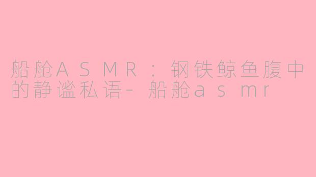 船舱ASMR：钢铁鲸鱼腹中的静谧私语-船舱asmr
