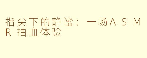 指尖下的静谧：一场ASMR抽血体验