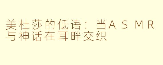 美杜莎的低语:当ASMR与神话在耳畔交织