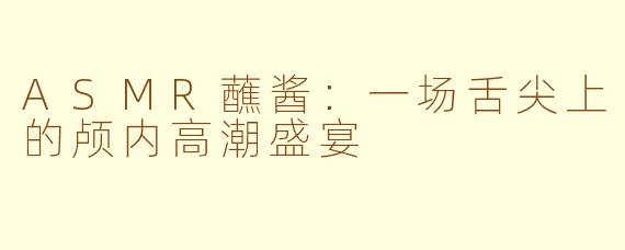 ASMR蘸酱:一场舌尖上的颅内高潮盛宴