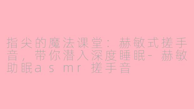 指尖的魔法课堂：赫敏式搓手音，带你潜入深度睡眠-赫敏助眠asmr搓手音