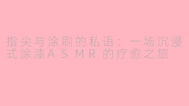 指尖与涂刷的私语:一场沉浸式涂漆ASMR的疗愈之旅