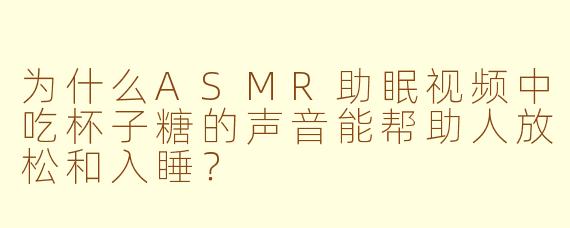 为什么ASMR助眠视频中吃杯子糖的声音能帮助人放松和入睡？