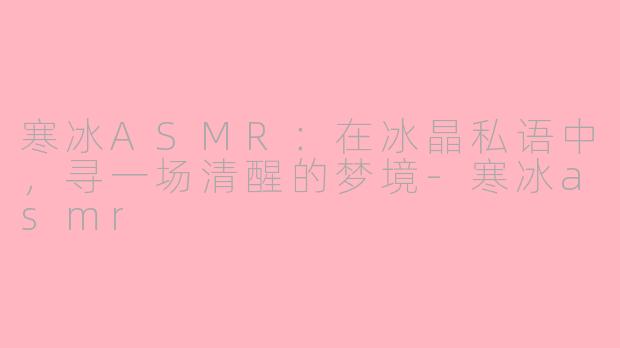 寒冰ASMR：在冰晶私语中，寻一场清醒的梦境-寒冰asmr