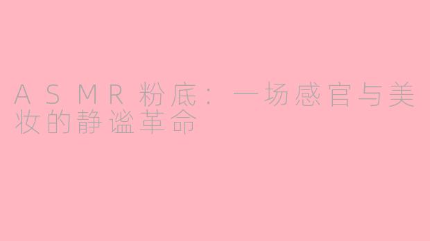 ASMR粉底：一场感官与美妆的静谧革命