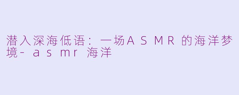潜入深海低语：一场ASMR的海洋梦境-asmr海洋
