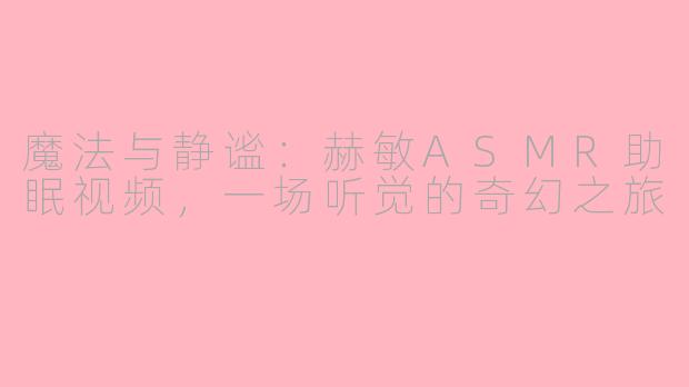 魔法与静谧：赫敏ASMR助眠视频，一场听觉的奇幻之旅