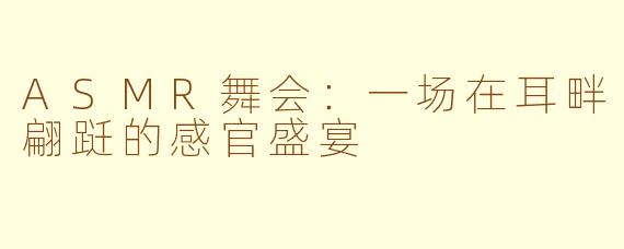ASMR舞会:一场在耳畔翩跹的感官盛宴