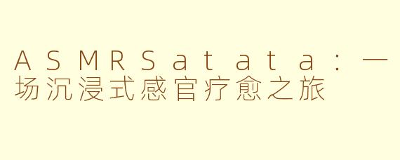 ASMRSatata：一场沉浸式感官疗愈之旅