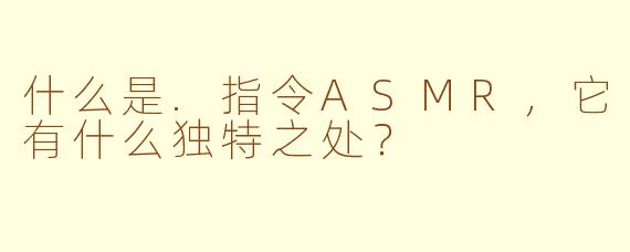 什么是.指令ASMR,它有什么独特之处?