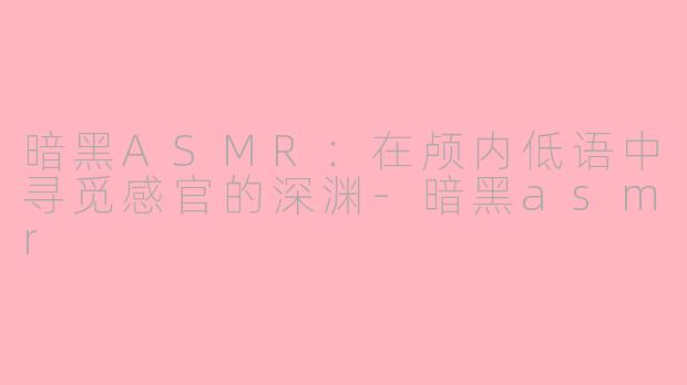 暗黑ASMR：在颅内低语中寻觅感官的深渊-暗黑asmr