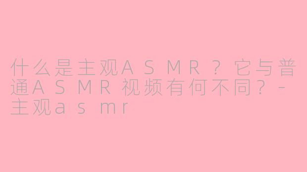 什么是主观ASMR？它与普通ASMR视频有何不同？-主观asmr