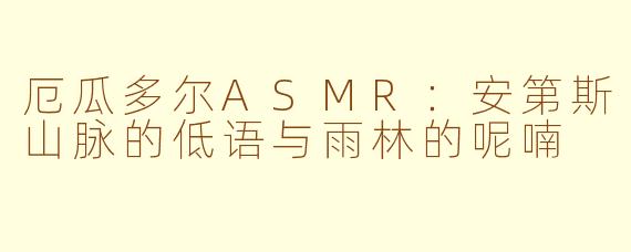 厄瓜多尔ASMR:安第斯山脉的低语与雨林的呢喃
