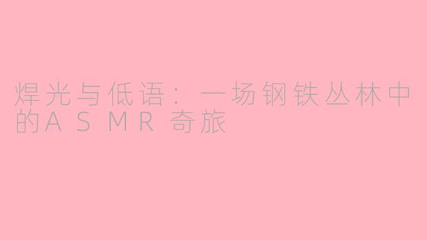 焊光与低语:一场钢铁丛林中的ASMR奇旅