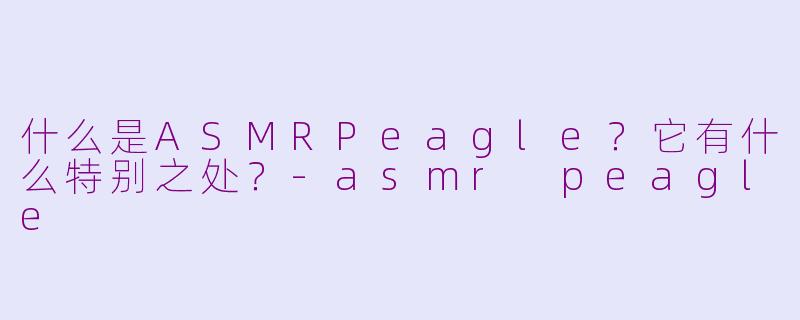 什么是ASMRPeagle？它有什么特别之处？-asmr peagle