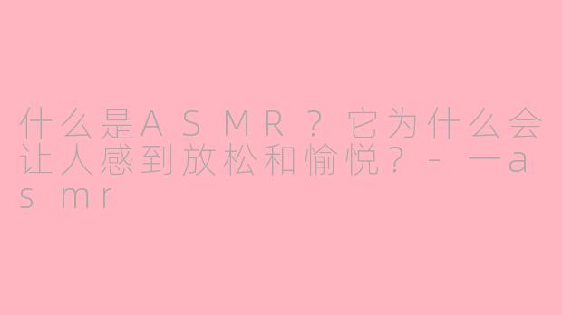 什么是ASMR?它为什么会让人感到放松和愉悦?-一asmr