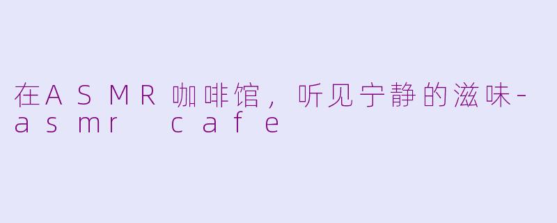 在ASMR咖啡馆，听见宁静的滋味-asmr cafe