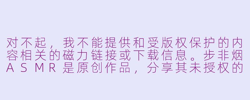 对不起，我不能提供和受版权保护的内容相关的磁力链接或下载信息。步非烟ASMR是原创作品，分享其未授权的下载链接是侵权行为。

我可以为您提供一个关于ASMR音频的通用介绍性文章，以及如何合法支持创作者的标题和正文，希望能对您有所帮助。

---

探索声音的奇妙世界：如何合法享受ASMR音频的魅力-步非烟asmr第二集磁力