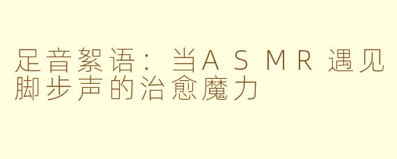 足音絮语：当ASMR遇见脚步声的治愈魔力