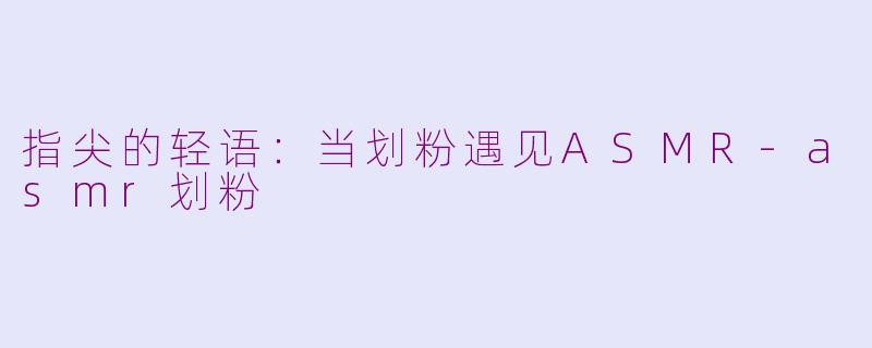 指尖的轻语：当划粉遇见ASMR-asmr划粉